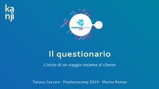 Il questionario
L’inizio di un viaggio insieme al cliente
Tatiana Cazzaro • Freelancecamp 2019 • Marina Romea
 
