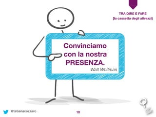 10
Convinciamo
con la nostra
PRESENZA.
Walt Whitman
TRA DIRE E FARE
[la cassetta degli attrezzi]
@tatianacazzaro
 