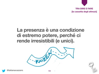 11
La presenza è una condizione
di estremo potere, perché ci
rende irresistibili (e unici).
TRA DIRE E FARE
[la cassetta degli attrezzi]
@tatianacazzaro
 