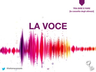 17
TRA DIRE E FARE
LA VOCE
[la cassetta degli attrezzi]
@tatianacazzaro
 