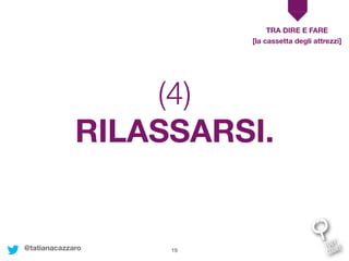 19
RILASSARSI.
TRA DIRE E FARE
[la cassetta degli attrezzi]
(4)
@tatianacazzaro
 