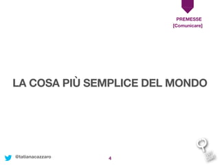 4
LA COSA PIÙ SEMPLICE DEL MONDO
PREMESSE
[Comunicare]
@tatianacazzaro
 