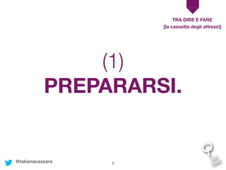 8
PREPARARSI.
TRA DIRE E FARE
[la cassetta degli attrezzi]
(1)
@tatianacazzaro
 