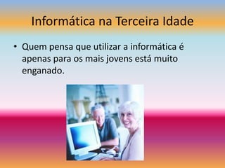 Informática na Terceira IdadeQuem pensa que utilizar a informática é apenas para os mais jovens está muito enganado.