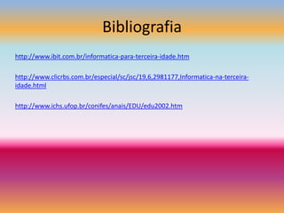 Bibliografiahttp://www.ibit.com.br/informatica-para-terceira-idade.htmhttp://www.clicrbs.com.br/especial/sc/jsc/19,6,2981177,Informatica-na-terceira-idade.htmlhttp://www.ichs.ufop.br/conifes/anais/EDU/edu2002.htm