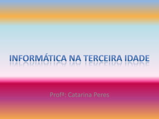 Informática na Terceira Idade Profª: Catarina Peres 