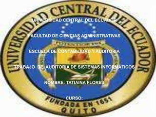 UNIVERSIDAD CENTRAL DEL ECUADOR


     FACULTAD DE CIENCIAS ADMINISTRATIVAS


     ESCUELA DE CONTABILIDAD Y AUDITORIA


TRABAJO DE AUDITORIA DE SISTEMAS INFORMÁTICOS


           NOMBRE: TATIAINA FLORES


                   CURSO:
 