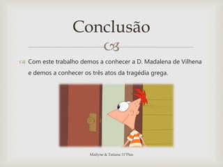 
 Com este trabalho demos a conhecer a D. Madalena de Vilhena
e demos a conhecer os três atos da tragédia grega.
Mailyne & Tatiana 11ºPtas
Conclusão
 