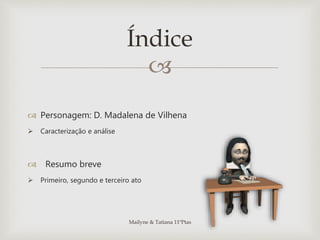 
 Personagem: D. Madalena de Vilhena
 Caracterização e análise
 Resumo breve
 Primeiro, segundo e terceiro ato
Índice
Mailyne & Tatiana 11ºPtas
 
