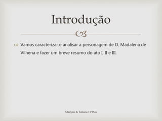 
 Vamos caracterizar e analisar a personagem de D. Madalena de
Vilhena e fazer um breve resumo do ato I, II e III.
Mailyne & Tatiana 11ºPtas
Introdução
 