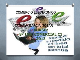 COMERCIO ELECTRONICO


TATIANA GARCIA TOBAR
         O CURSO:
 O 8º ING. COMERCIAL C1
           O 2013
 