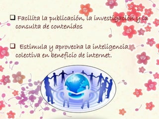  Facilita la publicación, la investigación y la
consulta de contenidos
 Estimula y aprovecha la inteligencia
colectiva en beneficio de internet.
 
