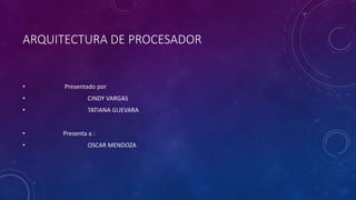 ARQUITECTURA DE PROCESADOR
• Presentado por
• CINDY VARGAS
• TATIANA GUEVARA
• Presenta a :
• OSCAR MENDOZA
 
