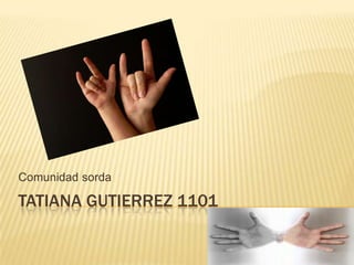 TATIANA GUTIERREZ 1101
Comunidad sorda
 
