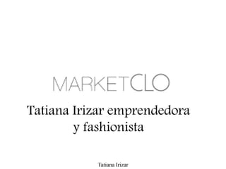 Tatiana Irizar
Tatiana Irizar emprendedora
y fashionista
 