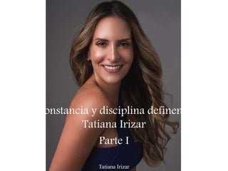 Tatiana Irizar
Constancia y disciplina definen a
Tatiana Irizar
Parte I
 