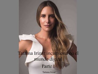 Tatiana Irizar
Tatiana Irizar incursiona en el
mundo digital
Parte I
 