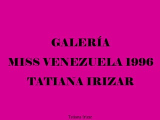 GALERÍA
MISS VENEZUELA 1996
TATIANA IRIZAR
Tatiana Irizar
 