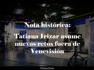 Nota histórica:
Tatiana Irizar asume
nuevos retos fuera de
Venevisión
Tatiana Irizar
 