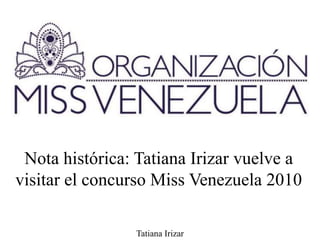 Nota histórica: Tatiana Irizar vuelve a
visitar el concurso Miss Venezuela 2010
Tatiana Irizar
 