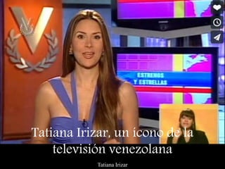 Tatiana Irizar
Tatiana Irizar, un ícono de la
televisión venezolana
 