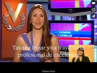 Tatiana Irizar
Tatiana Irizar y su trayectoria
profesional de excelencia
 