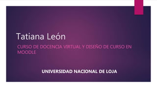Tatiana León
CURSO DE DOCENCIA VIRTUAL Y DISEÑO DE CURSO EN
MOODLE
UNIVERSIDAD NACIONAL DE LOJA
 