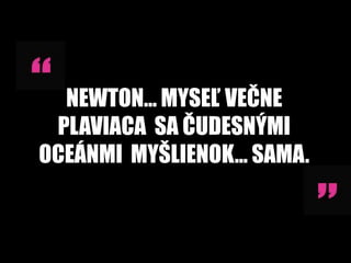 NEWTON… MYSEĽ VEČNE
 PLAVIACA SA ČUDESNÝMI
OCEÁNMI MYŠLIENOK... SAMA.
 