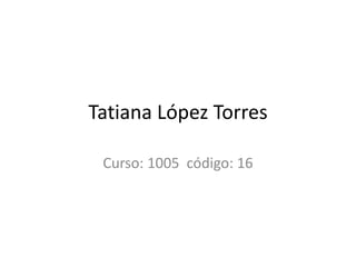 Tatiana López Torres

 Curso: 1005 código: 16
 