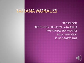 TECNOLOGIA
INSTITUCION EDUCATIVA LA GABRIELA
          RUBY MOSQUERA PALACIOS
                 BELLO ANTIOQUIA
                22 DE AGOSTO 2012
 