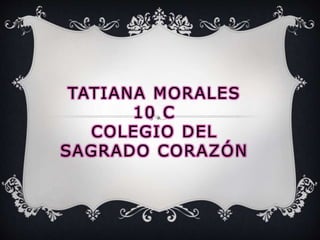 TATIANA MORALES
10 C
COLEGIO DEL
SAGRADO CORAZÓN
 