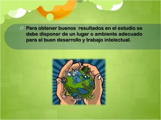 Para obtener buenos resultados en el estudio se
debe disponer de un lugar o ambiente adecuado
para el buen desarrollo y trabajo intelectual.
 