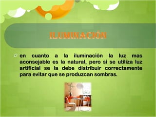 en cuanto a la iluminación la luz mas
aconsejable es la natural, pero si se utiliza luz
artificial se la debe distribuir correctamente
para evitar que se produzcan sombras.
 