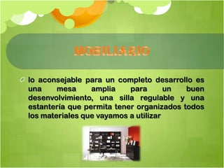 lo aconsejable para un completo desarrollo es
una mesa amplia para un buen
desenvolvimiento, una silla regulable y una
estantería que permita tener organizados todos
los materiales que vayamos a utilizar
 