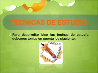 TÉCNICAS DE ESTUDIO
Para desarrollar bien las tecinas de estudio,
debemos tomas en cuenta los siguiente:
 