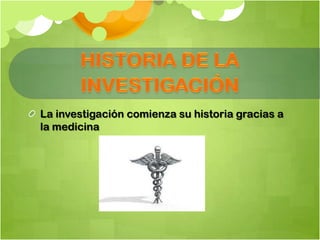 La investigación comienza su historia gracias a
la medicina
 