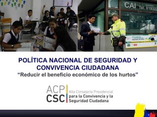 POLÍTICA NACIONAL DE SEGURIDAD Y
     CONVIVENCIA CIUDADANA
“Reducir el beneficio económico de los hurtos”




                                                 0
 