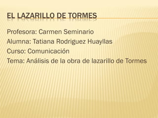 Profesora: Carmen Seminario
Alumna: Tatiana Rodriguez Huayllas
Curso: Comunicación
Tema: Análisis de la obra de lazarillo de Tormes
 