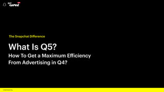 C O N F I D E N T I A L
What Is Q5?
How To Get a Maximum Efficiency
From Advertising in Q4?
The Snapchat Diﬀerence
 