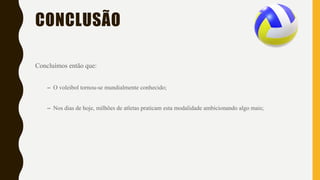 CONCLUSÃO
Concluímos então que:
– O voleibol tornou-se mundialmente conhecido;
– Nos dias de hoje, milhões de atletas praticam esta modalidade ambicionando algo mais;
 