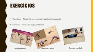 EXERCÍCIOS
• Masculinos – Maças, 2 arcos menores, 2 bastões longos, corda
• Femininos – Bola, arco, maças, corda, fita
Grupo Feminino Exercício com BolaExercícios - vários
 