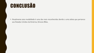 CONCLUSÃO
• Atualmente esta modalidade é uma das mais reconhecidas devido a uma atleta que pertence
aos Estados Unidos da América, Simone Biles.
 