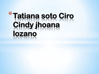 * Tatiana soto Ciro
 Cindy jhoana
 lozano
 