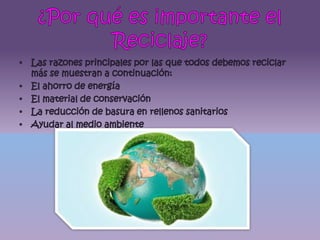 ¿Por qué es importante el Reciclaje?Las razones principales por las que todos debemos reciclar más se muestran a continuación:El ahorro de energíaEl material de conservaciónLa reducción de basura en rellenos sanitariosAyudar al medio ambiente