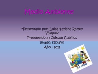 Medio Ambiente *Presentado por: Luisa Tatiana Ramos Vásquez Presentado a : Jeisson Cubillos Grado: Octavo Año : 2011 