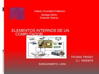 Instituto Universitario Politécnico
Santiago Marino
Extensión- Barinas
ELEMENTOS INTERNOS DE UN
COMPUTADOR
TATIANA TIRADO
C.I. 16583679
BARQUISIMETO- LARA
 