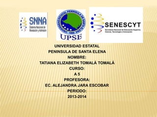 UNIVERSIDAD ESTATAL
PENINSULA DE SANTA ELENA
NOMBRE:
TATIANA ELIZABETH TOMALÁ TOMALÁ
CURSO:
A 5
PROFESORA:
EC. ALEJANDRA JARA ESCOBAR
PERIODO:
2013-2014
 