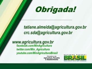 Obrigada!
www.agricultura.gov.br
facebook.com/MinAgricultura
twitter.com/Min_Agricultura
youtube.com/MinAgriculturaBrasil
tatiane.almeida@agricultura.gov.br
crc.sda@agricultura.gov.br
 