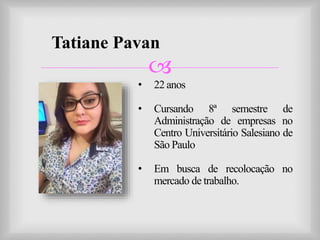 
Tatiane Pavan
• 22 anos
• Cursando 8ª semestre de
Administração de empresas no
Centro Universitário Salesiano de
São Paulo
• Em busca de recolocação no
mercado de trabalho.
 