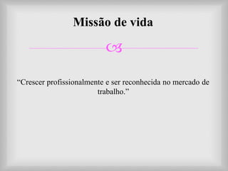 
Missão de vida
“Crescer profissionalmente e ser reconhecida no mercado de
trabalho.”
 